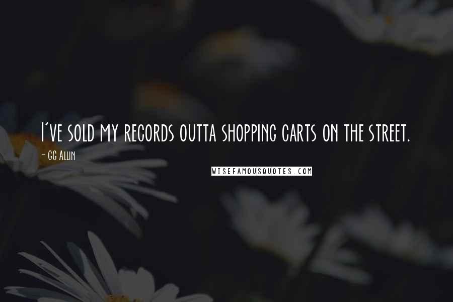 GG Allin Quotes: I've sold my records outta shopping carts on the street.