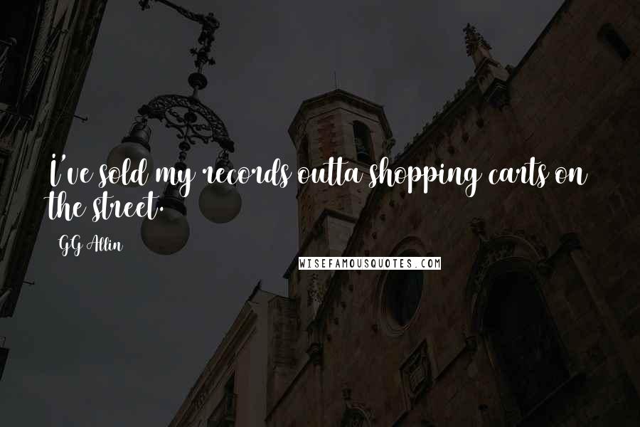GG Allin Quotes: I've sold my records outta shopping carts on the street.