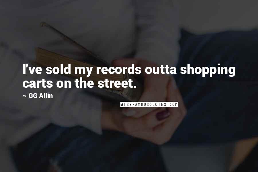 GG Allin Quotes: I've sold my records outta shopping carts on the street.