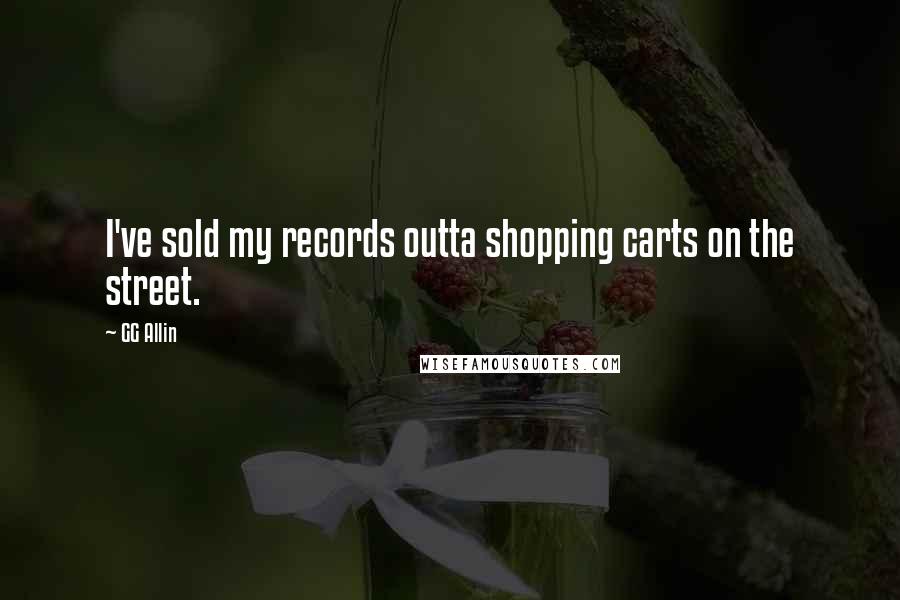GG Allin Quotes: I've sold my records outta shopping carts on the street.