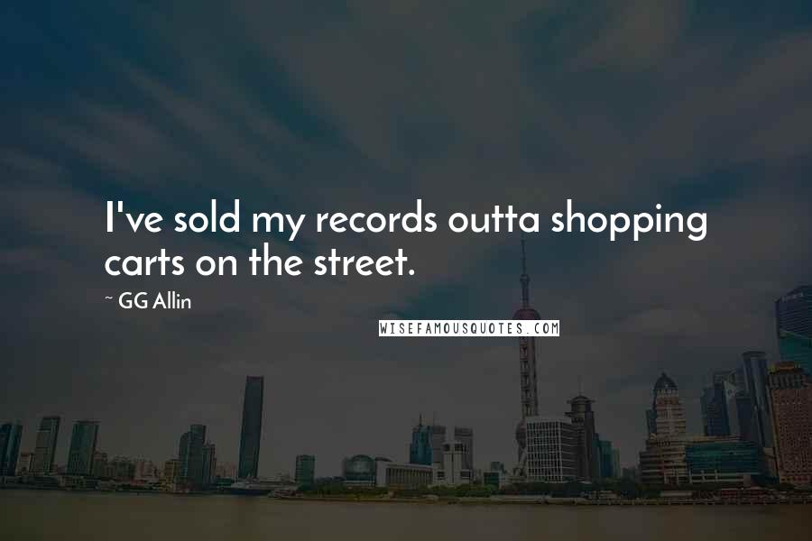 GG Allin Quotes: I've sold my records outta shopping carts on the street.