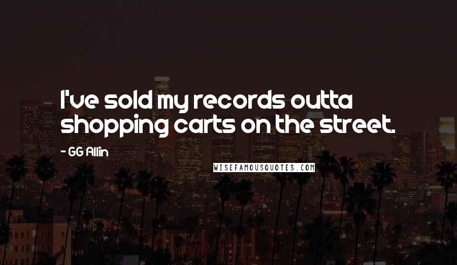GG Allin Quotes: I've sold my records outta shopping carts on the street.