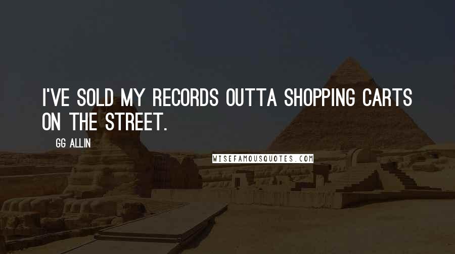 GG Allin Quotes: I've sold my records outta shopping carts on the street.