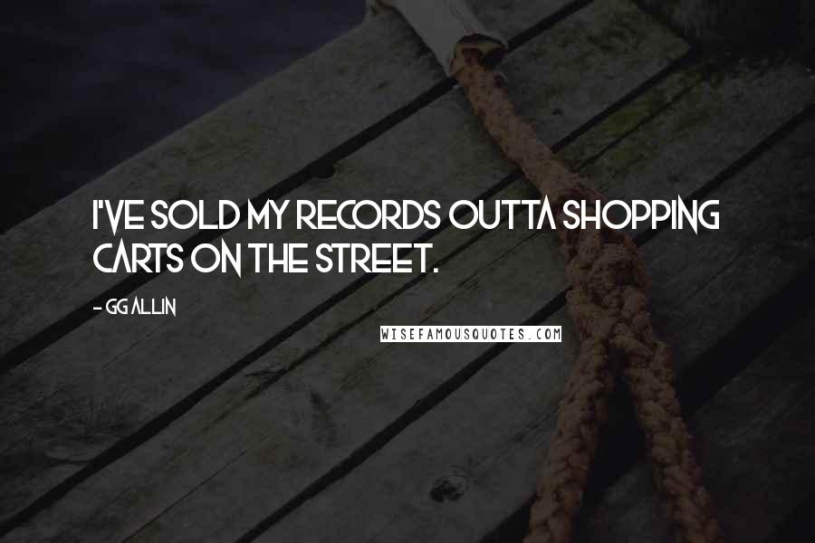 GG Allin Quotes: I've sold my records outta shopping carts on the street.