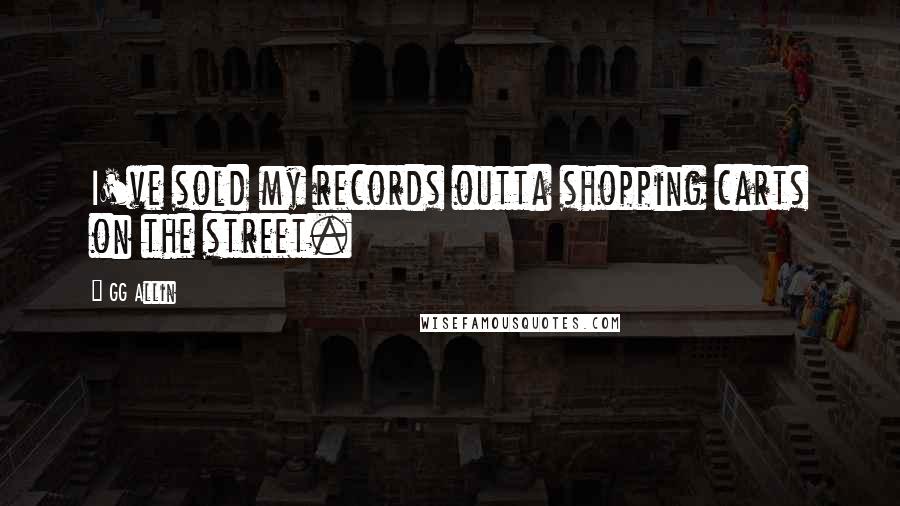 GG Allin Quotes: I've sold my records outta shopping carts on the street.