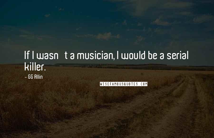 GG Allin Quotes: If I wasn't a musician, I would be a serial killer.