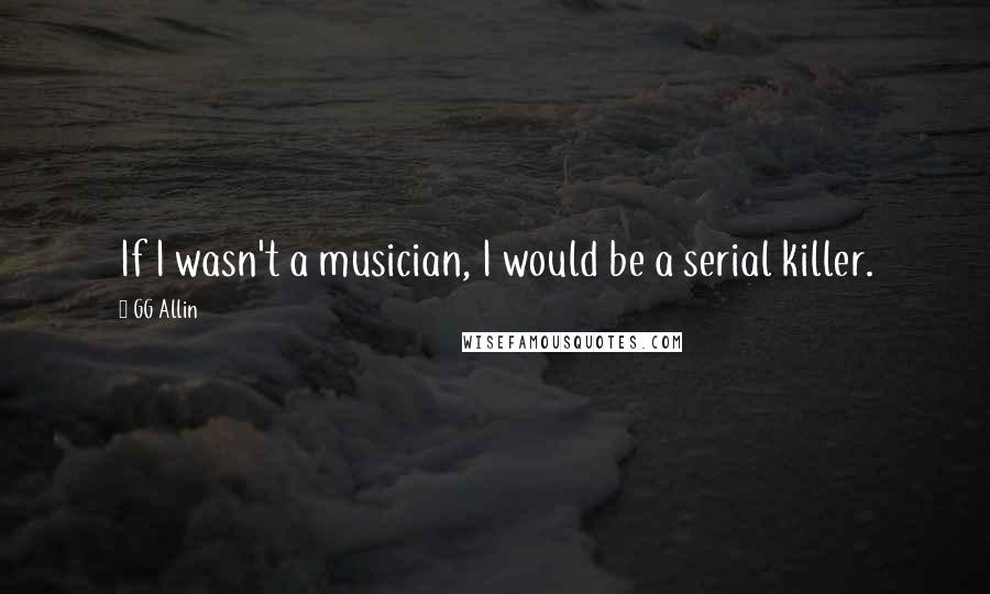 GG Allin Quotes: If I wasn't a musician, I would be a serial killer.