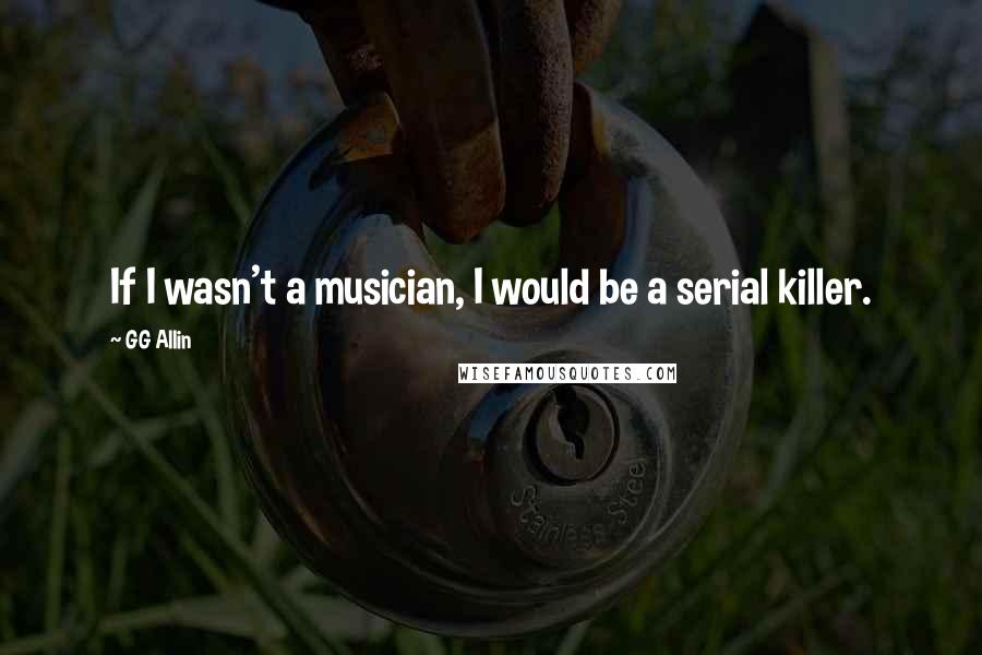 GG Allin Quotes: If I wasn't a musician, I would be a serial killer.