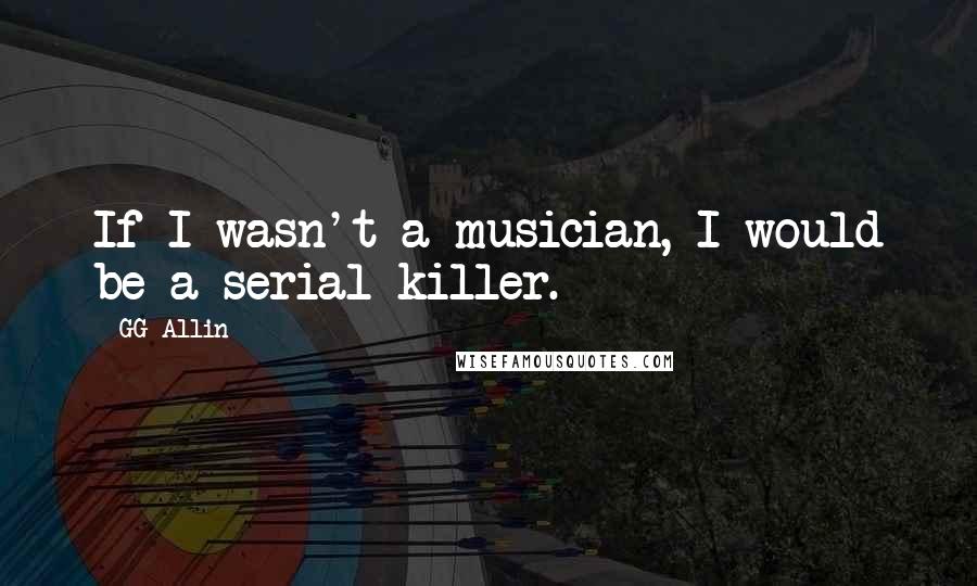 GG Allin Quotes: If I wasn't a musician, I would be a serial killer.