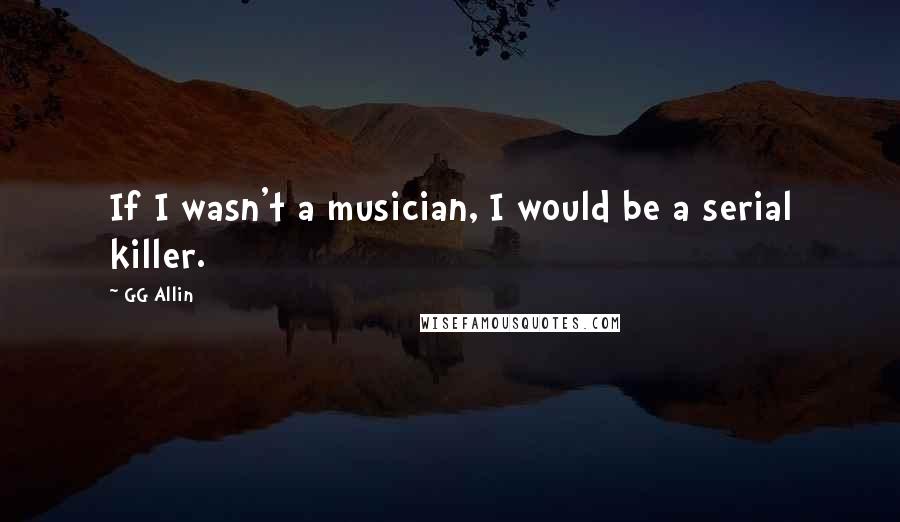 GG Allin Quotes: If I wasn't a musician, I would be a serial killer.