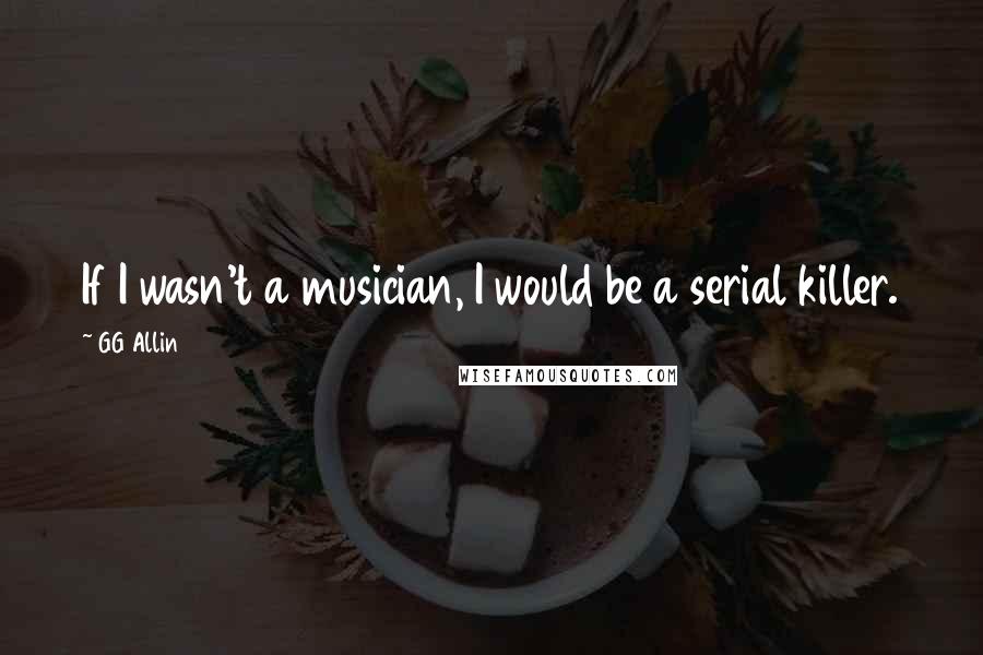 GG Allin Quotes: If I wasn't a musician, I would be a serial killer.