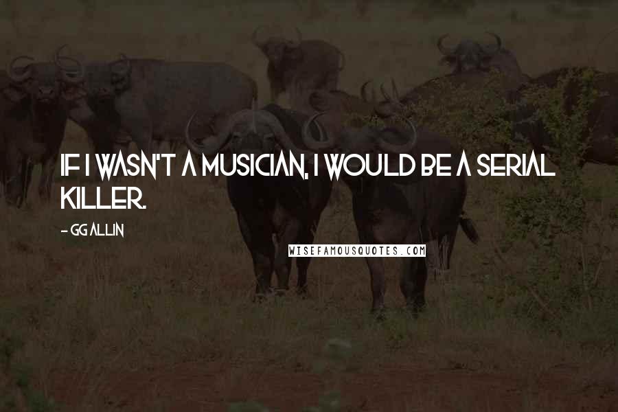 GG Allin Quotes: If I wasn't a musician, I would be a serial killer.