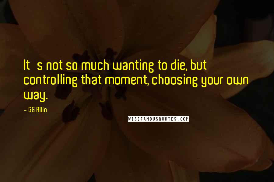 GG Allin Quotes: It's not so much wanting to die, but controlling that moment, choosing your own way.