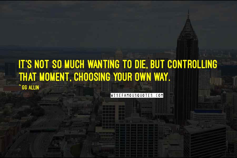 GG Allin Quotes: It's not so much wanting to die, but controlling that moment, choosing your own way.