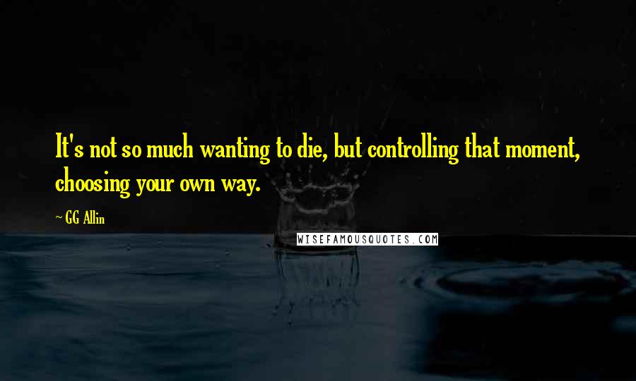 GG Allin Quotes: It's not so much wanting to die, but controlling that moment, choosing your own way.