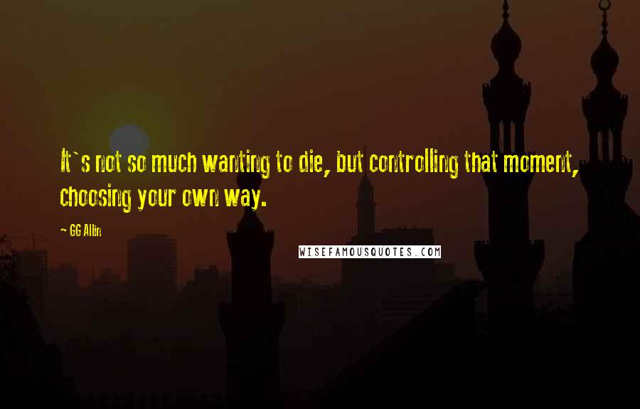 GG Allin Quotes: It's not so much wanting to die, but controlling that moment, choosing your own way.