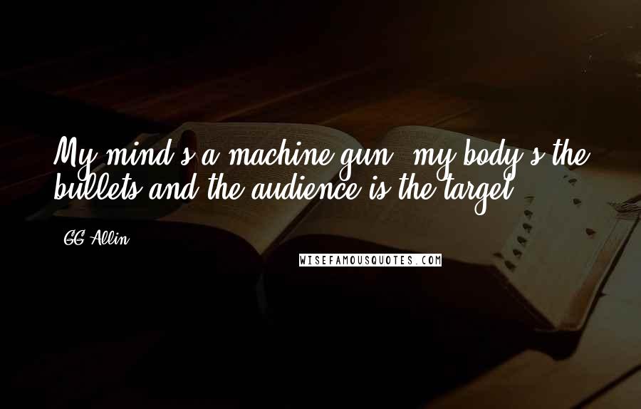 GG Allin Quotes: My mind's a machine gun, my body's the bullets and the audience is the target.