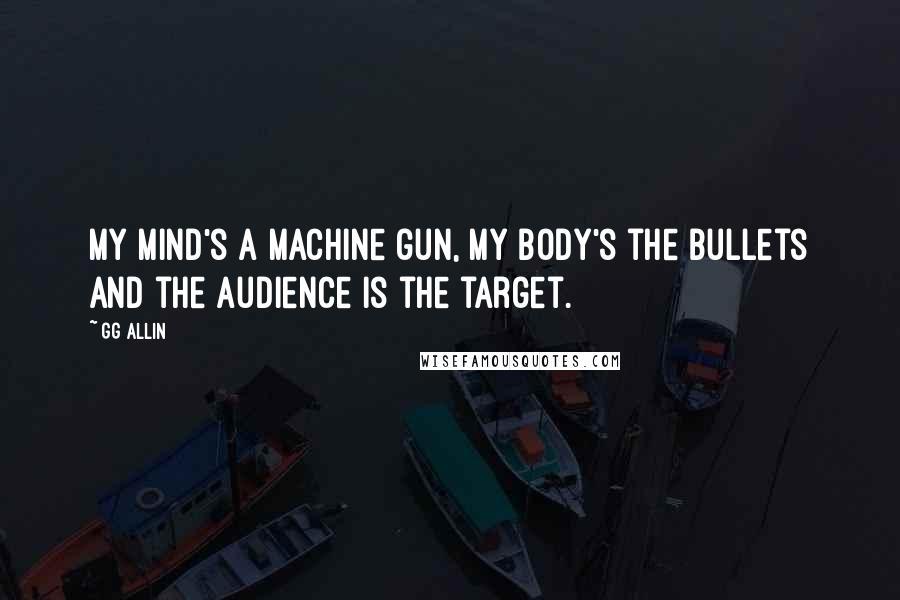 GG Allin Quotes: My mind's a machine gun, my body's the bullets and the audience is the target.