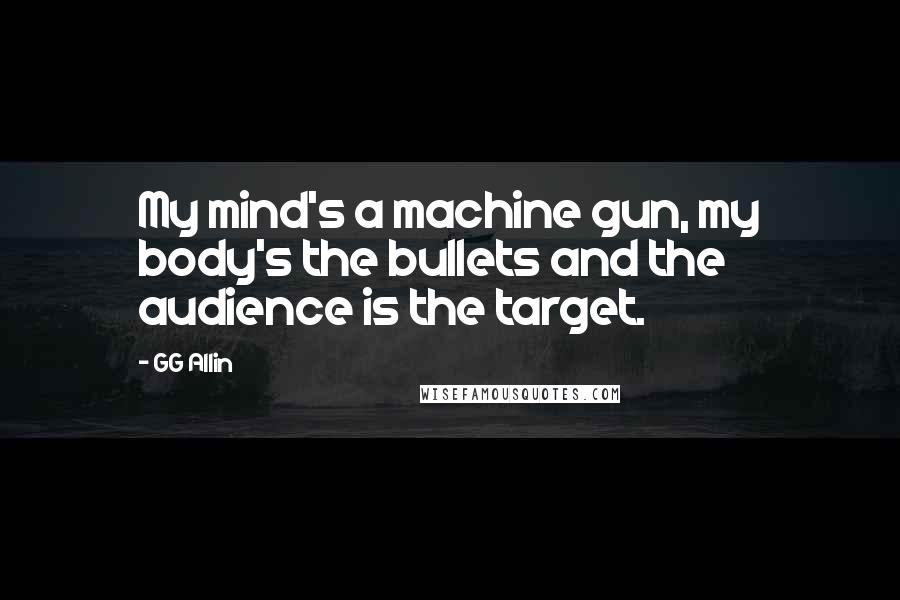 GG Allin Quotes: My mind's a machine gun, my body's the bullets and the audience is the target.