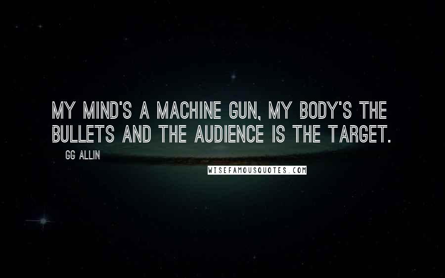 GG Allin Quotes: My mind's a machine gun, my body's the bullets and the audience is the target.