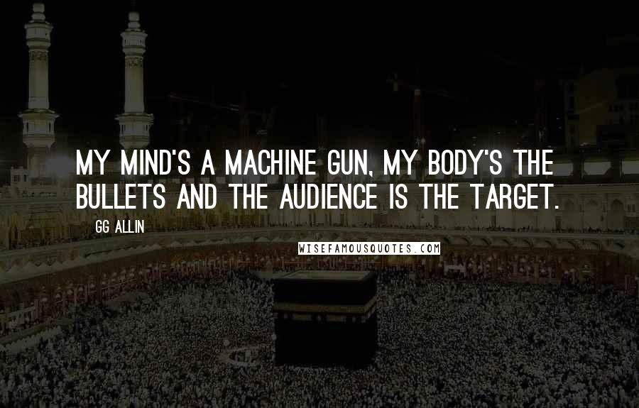 GG Allin Quotes: My mind's a machine gun, my body's the bullets and the audience is the target.