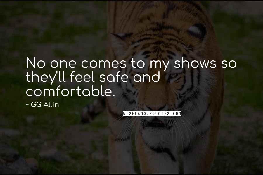 GG Allin Quotes: No one comes to my shows so they'll feel safe and comfortable.