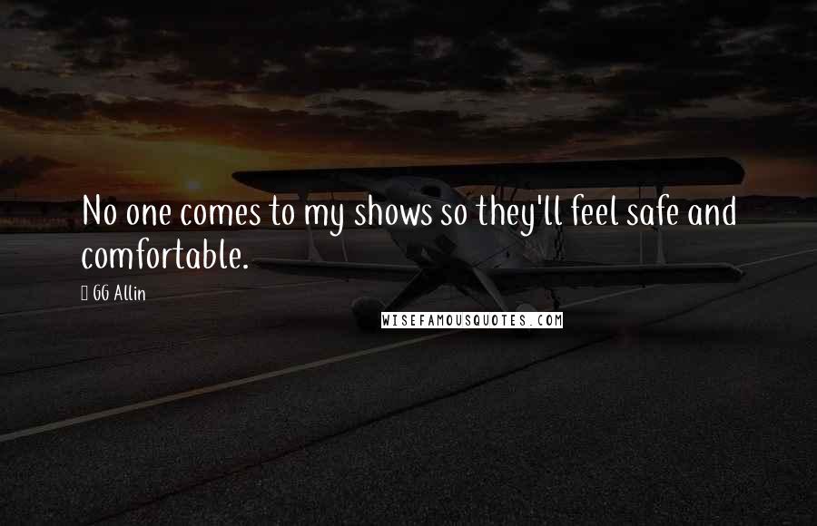 GG Allin Quotes: No one comes to my shows so they'll feel safe and comfortable.