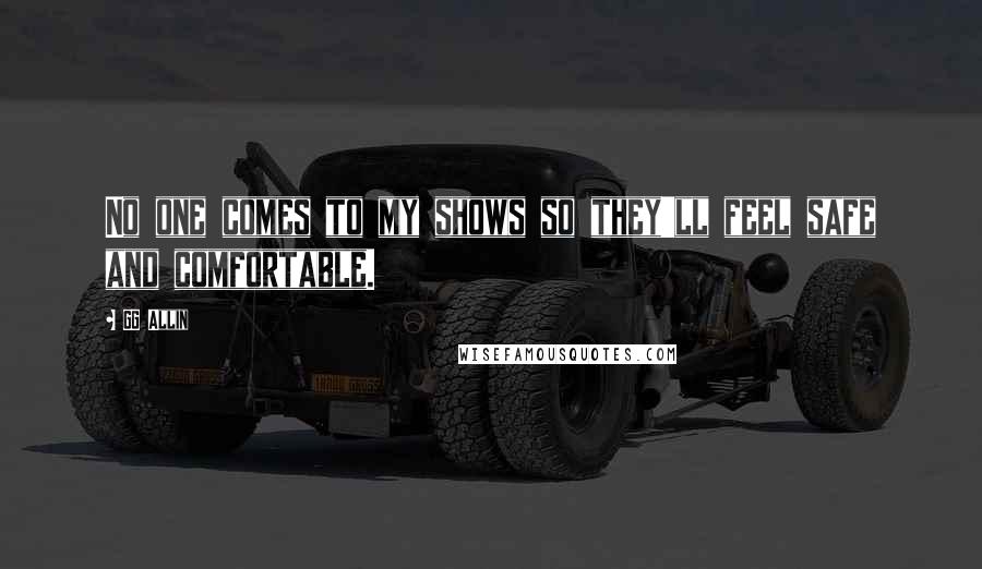 GG Allin Quotes: No one comes to my shows so they'll feel safe and comfortable.