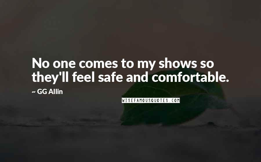 GG Allin Quotes: No one comes to my shows so they'll feel safe and comfortable.