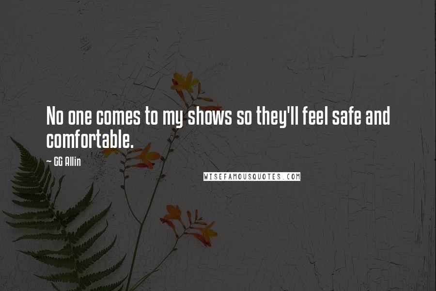 GG Allin Quotes: No one comes to my shows so they'll feel safe and comfortable.