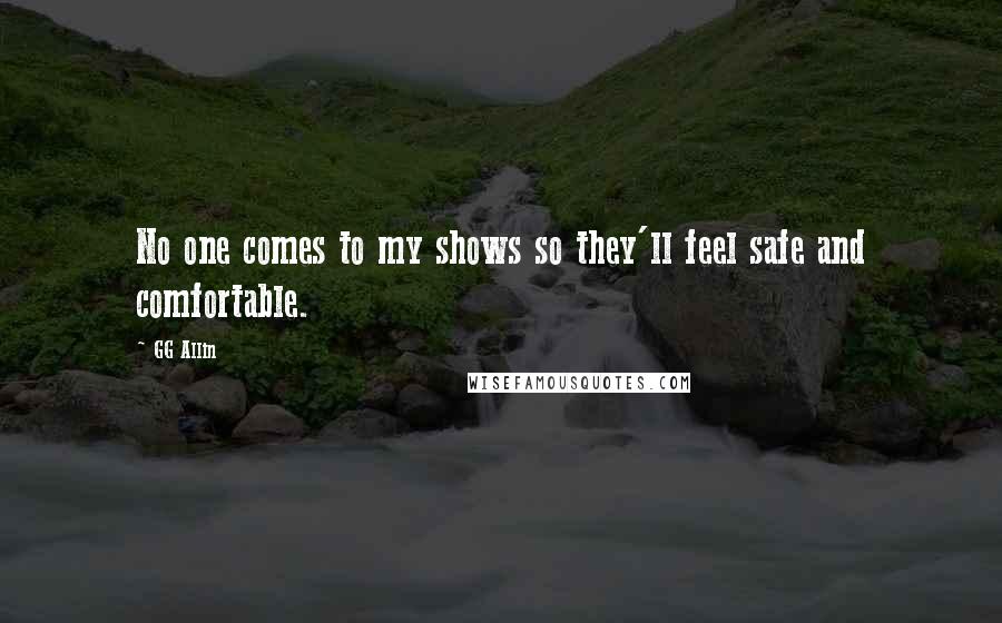 GG Allin Quotes: No one comes to my shows so they'll feel safe and comfortable.