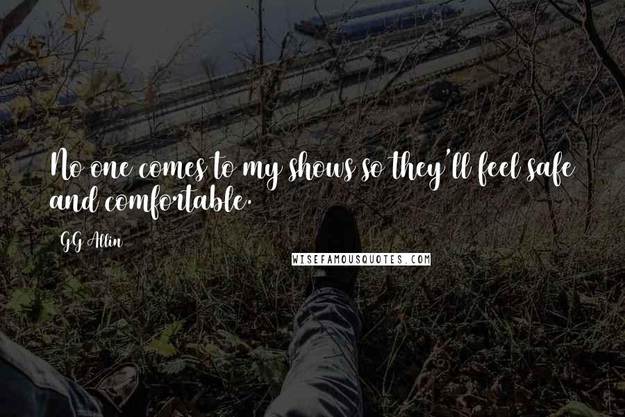 GG Allin Quotes: No one comes to my shows so they'll feel safe and comfortable.