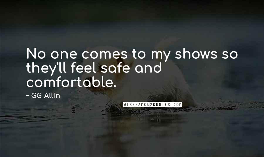 GG Allin Quotes: No one comes to my shows so they'll feel safe and comfortable.
