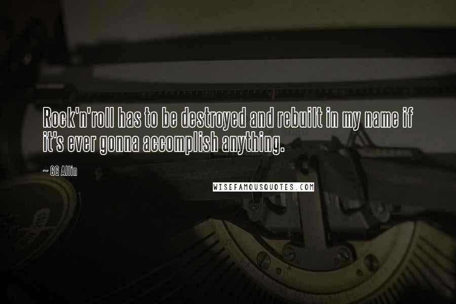 GG Allin Quotes: Rock'n'roll has to be destroyed and rebuilt in my name if it's ever gonna accomplish anything.