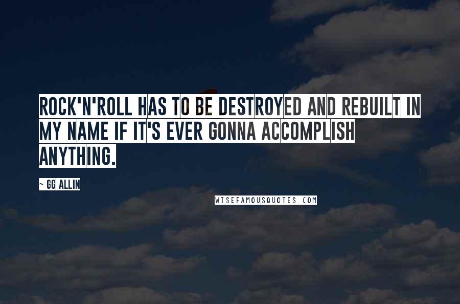 GG Allin Quotes: Rock'n'roll has to be destroyed and rebuilt in my name if it's ever gonna accomplish anything.