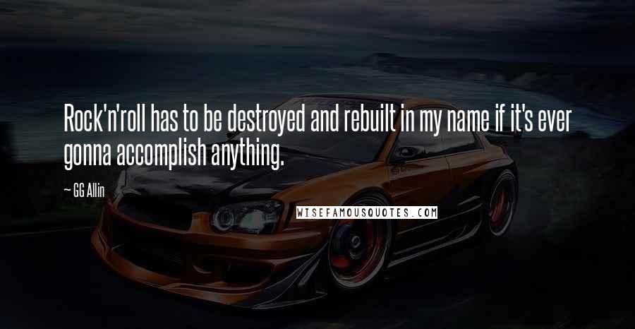 GG Allin Quotes: Rock'n'roll has to be destroyed and rebuilt in my name if it's ever gonna accomplish anything.