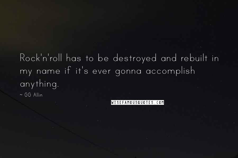 GG Allin Quotes: Rock'n'roll has to be destroyed and rebuilt in my name if it's ever gonna accomplish anything.