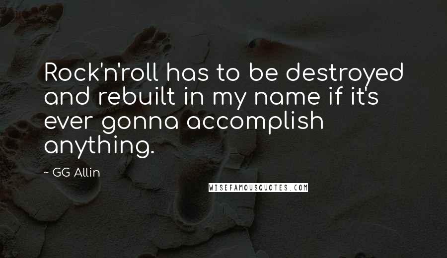 GG Allin Quotes: Rock'n'roll has to be destroyed and rebuilt in my name if it's ever gonna accomplish anything.