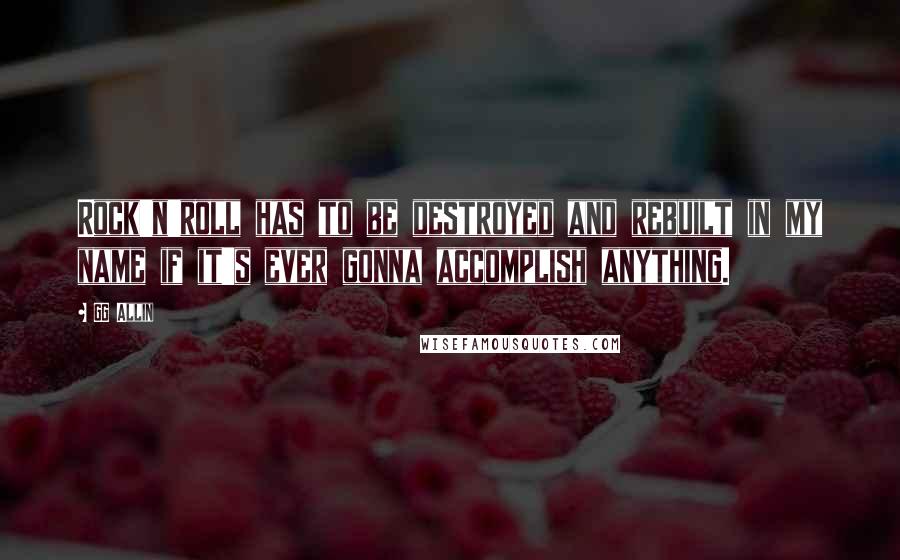 GG Allin Quotes: Rock'n'roll has to be destroyed and rebuilt in my name if it's ever gonna accomplish anything.