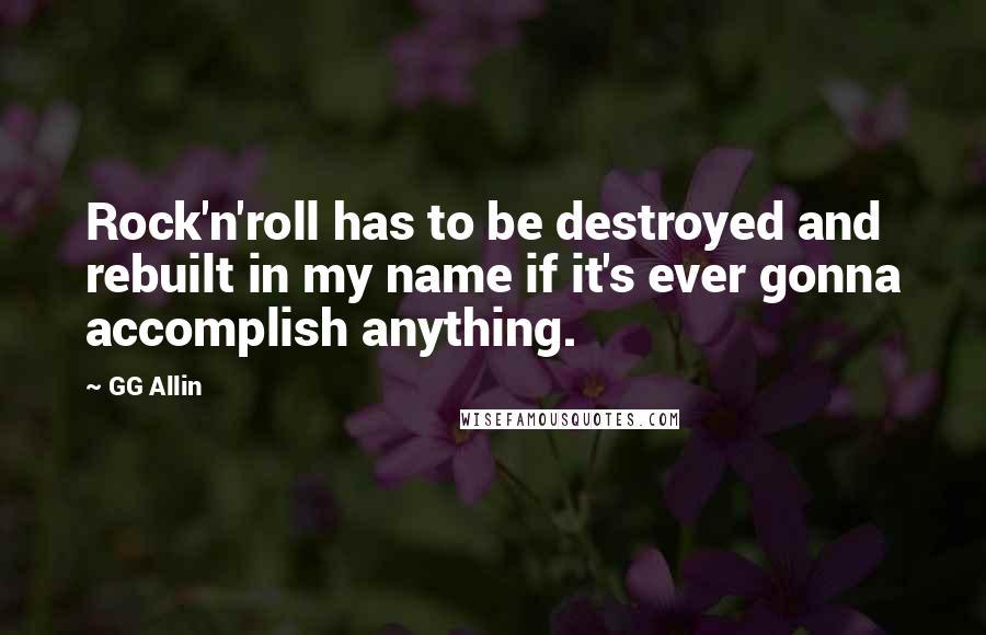 GG Allin Quotes: Rock'n'roll has to be destroyed and rebuilt in my name if it's ever gonna accomplish anything.