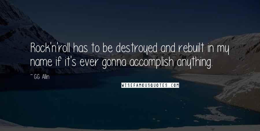 GG Allin Quotes: Rock'n'roll has to be destroyed and rebuilt in my name if it's ever gonna accomplish anything.