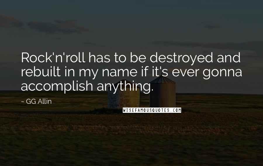 GG Allin Quotes: Rock'n'roll has to be destroyed and rebuilt in my name if it's ever gonna accomplish anything.