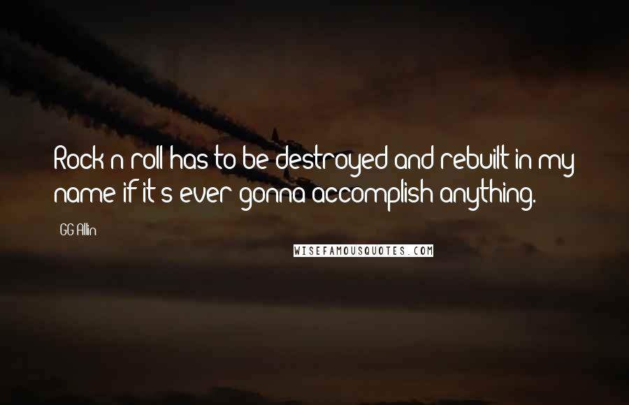 GG Allin Quotes: Rock'n'roll has to be destroyed and rebuilt in my name if it's ever gonna accomplish anything.