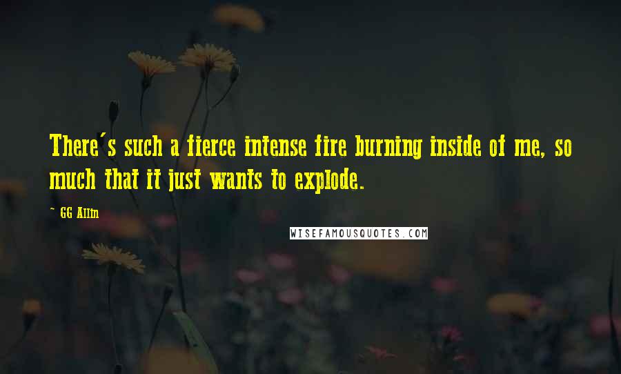 GG Allin Quotes: There's such a fierce intense fire burning inside of me, so much that it just wants to explode.