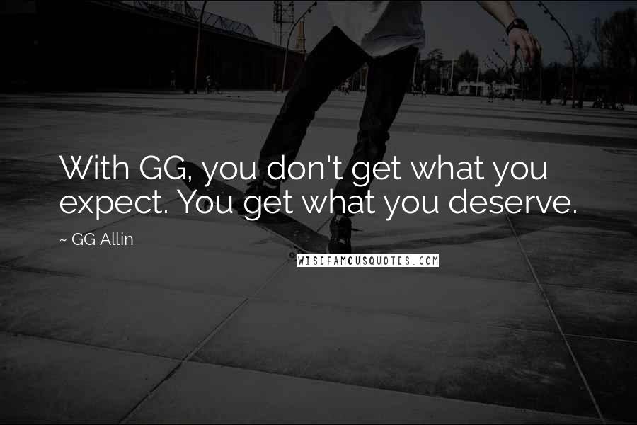 GG Allin Quotes: With GG, you don't get what you expect. You get what you deserve.