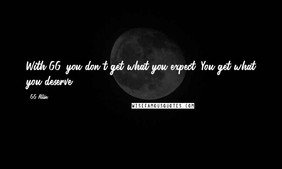 GG Allin Quotes: With GG, you don't get what you expect. You get what you deserve.