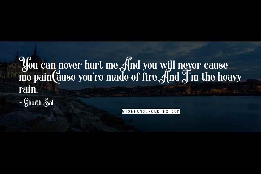 Ghaith Sal Quotes: You can never hurt me,And you will never cause me painCause you're made of fire,And I'm the heavy rain.