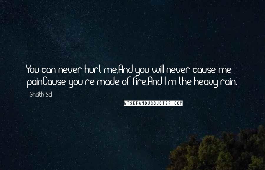 Ghaith Sal Quotes: You can never hurt me,And you will never cause me painCause you're made of fire,And I'm the heavy rain.