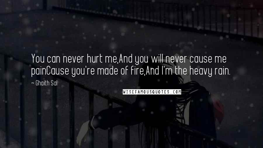 Ghaith Sal Quotes: You can never hurt me,And you will never cause me painCause you're made of fire,And I'm the heavy rain.