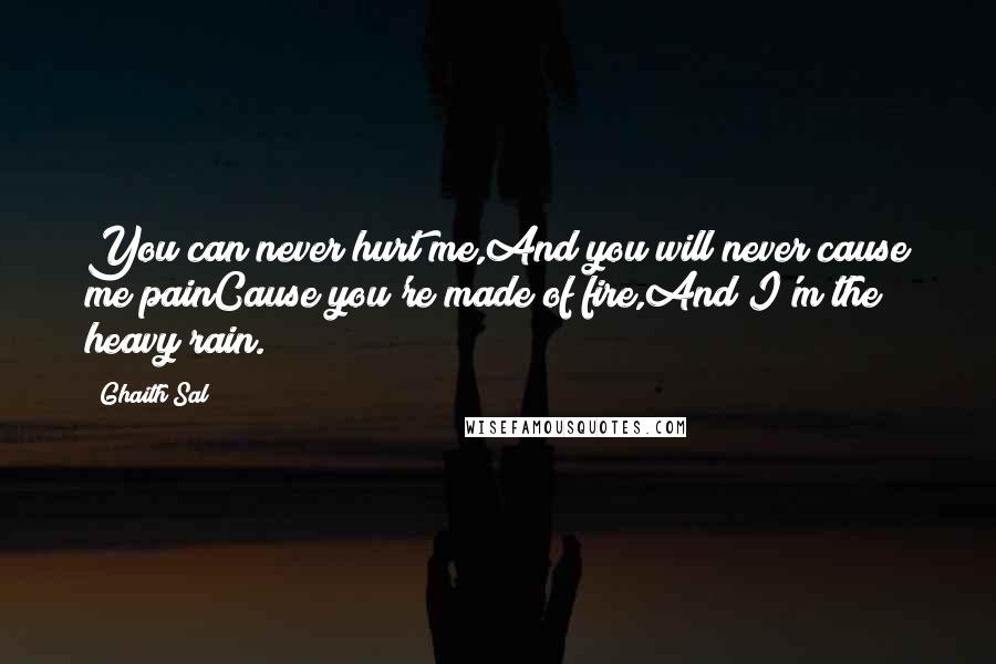 Ghaith Sal Quotes: You can never hurt me,And you will never cause me painCause you're made of fire,And I'm the heavy rain.